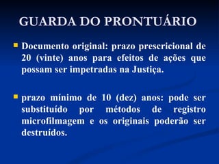 GUARDA DO PRONTUÁRIO  Documento original: prazo prescricional de 20 (vinte) anos para efeitos de ações que possam ser impetradas na Justiça.  prazo mínimo de 10 (dez) anos: pode ser substituído por métodos de registro microfilmagem e os originais poderão ser destruídos.  