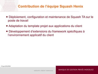/13 juin 2012/P25
Contribution de l’équipe Squash Henix
 Déploiement, configuration et maintenance de Squash TA sur le
poste de travail
 Adaptation du template projet aux applications du client
 Développement d’extensions du framework spécifiques à
l’environnement applicatif du client
 