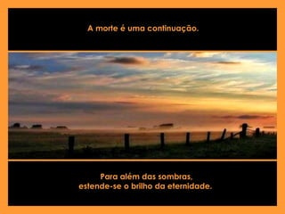 A morte é uma continuação.  Para além das sombras, estende-se o brilho da eternidade.  