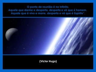 O ponto de reunião é no Infinito.  Aquele que dorme e desperta, desperta e vê que é homem.  Aquele que é vivo e morre, desperta e vê que é Espírito”. (Victor Hugo)   