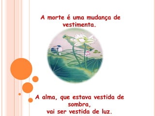  A morte é uma mudança de vestimenta. A alma, que estava vestida de sombra, vai ser vestida de luz. 
