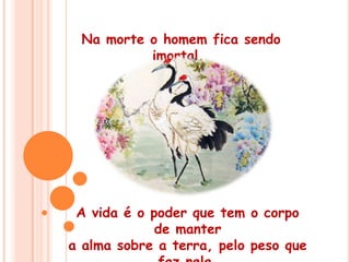  Na morte o homem fica sendo imortal.A vida é o poder que tem o corpo de manter a alma sobre a terra, pelo peso que faz nela. 