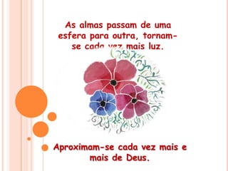 As almas passam de uma esfera para outra, tornam-se cada vez mais luz. Aproximam-se cada vez mais e mais de Deus. 