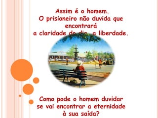  Assim é o homem. O prisioneiro não duvida que encontrará a claridade do dia, a liberdade. Como pode o homem duvidar se vai encontrar a eternidade à sua saída?