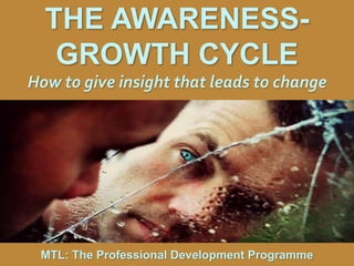 1
|
MTL: The Professional Development Programme
The Awareness – Growth Cycle
THE AWARENESS-
GROWTH CYCLE
How to give insight that leads to change
MTL: The Professional Development Programme
 