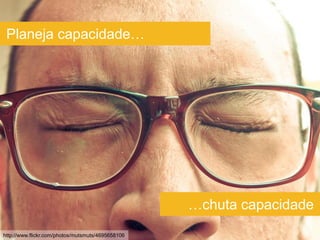 Planeja capacidade…




                                                   …chuta capacidade
http://www.flickr.com/photos/mutsmuts/4695658106
 