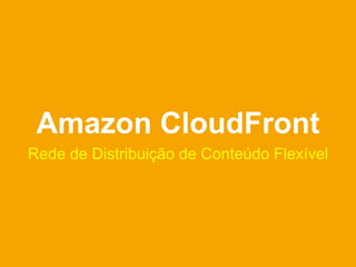 Amazon CloudFront
Rede de Distribuição de Conteúdo Flexível
 
