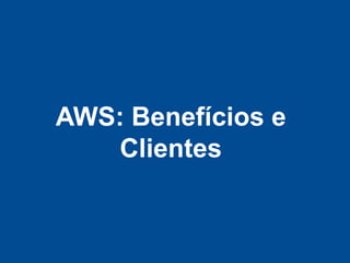 AWS: Benefícios e
    Clientes
 