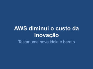 AWS diminui o custo da
      inovação
 Testar uma nova ideia é barato
 