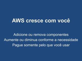 AWS cresce com você

    Adicione ou remova componentes
Aumente ou diminua conforme a necessidade
   Pague somente pelo que você usar
 