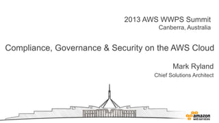 2013 AWS WWPS Summit
Canberra, Australia
Compliance, Governance & Security on the AWS Cloud
Mark Ryland
Chief Solutions Architect
 