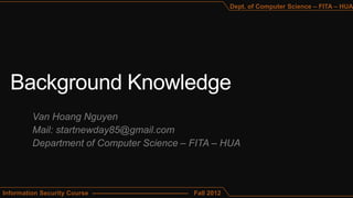 Dept. of Computer Science – FITA – HUA




           Van Hoang Nguyen
           Mail: startnewday85@gmail.com
           Department of Computer Science – FITA – HUA



Information Security Course --------------------------------------------- Fall 2012
 