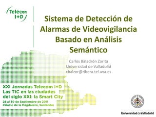 Sistema de Detección de 
Alarmas de Videovigilancia
    Basado en Análisis 
       Semántico
        Carlos Baladrón Zorita
      Universidad de Valladolid
      cbalzor@ribera.tel.uva.es
 
