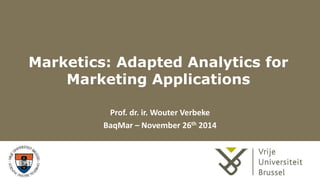 Marketics: Adapted Analytics for 
Marketing Applications 
Prof. dr. ir. Wouter Verbeke 
BaqMar – November 26th 2014 
 