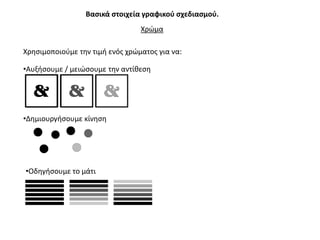 Βαςικά ςτοιχεία γραφικοφ ςχεδιαςμοφ.
                                 Χρϊμα

Χρθςιμοποιοφμε τθν τιμι ενόσ χρϊματοσ για να:

•Αυξιςουμε / μειϊςουμε τθν αντίκεςθ




•Δθμιουργιςουμε κίνθςθ




•Οδθγιςουμε το μάτι
 