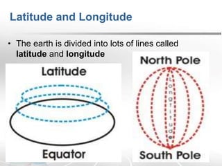 Latitude and Longitude
• The earth is divided into lots of lines called
latitude and longitude
 