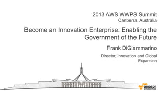 2013 AWS WWPS Summit
Canberra, Australia
Become an Innovation Enterprise: Enabling the
Government of the Future
Frank DiGiammarino
Director, Innovation and Global
Expansion
 