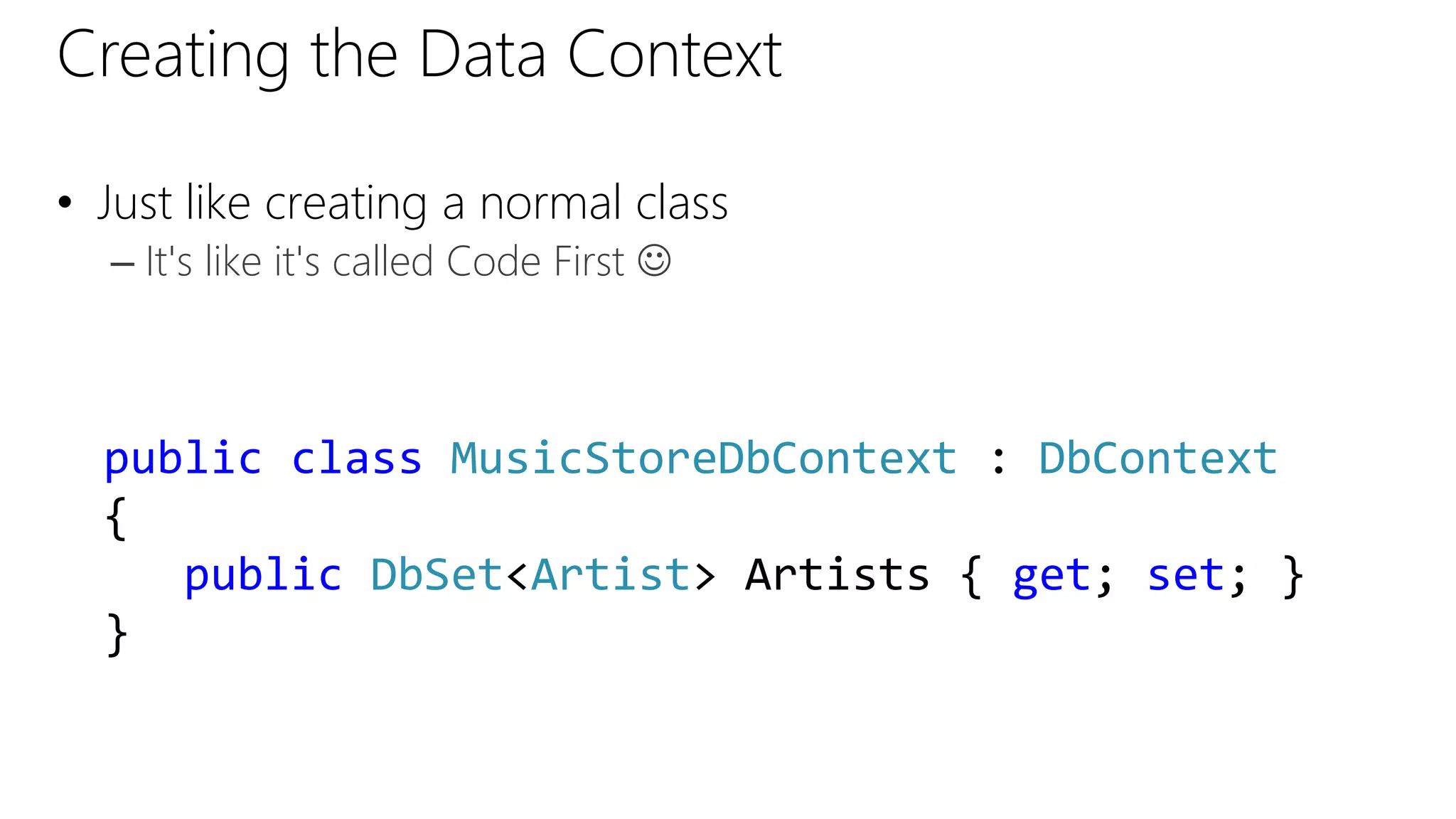 Creating the Data Context
• Just like creating a normal class
– It's like it's called Code First 
public class MusicStoreDbContext : DbContext
{
public DbSet<Artist> Artists { get; set; }
}
 
