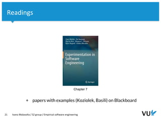 Vrije Universiteit Amsterdam
21 Ivano Malavolta / S2 group / Empirical software engineering
Readings
Chapter 7
+ papers with examples (Koziolek, Basili) on Blackboard
 