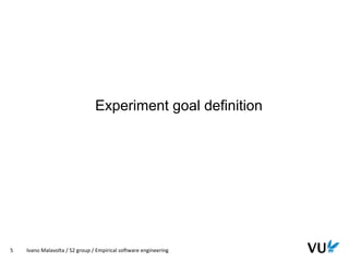 Vrije Universiteit Amsterdam
5 Ivano Malavolta / S2 group / Empirical software engineering
Experiment goal definition
 