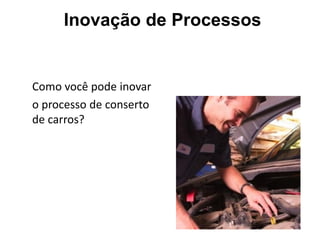 Como você pode inovar
o processo de conserto
de carros?
Inovação de Processos
 