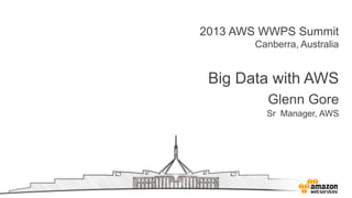 2013 AWS WWPS Summit
Canberra, Australia
Big Data with AWS
Glenn Gore
Sr Manager, AWS
 