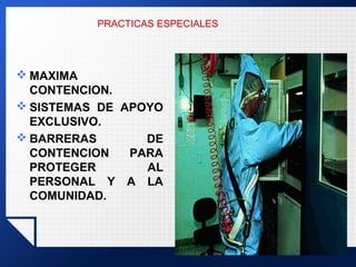PRACTICAS ESPECIALES
 MAXIMA
CONTENCION.
 SISTEMAS DE APOYO
EXCLUSIVO.
 BARRERAS DE
CONTENCION PARA
PROTEGER AL
PERSONAL Y A LA
COMUNIDAD.
 