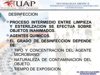 LOGOwww.themegallery.com
DESINFECCIONDESINFECCION
PROCESO INTERMEDIO ENTRE LIMPIEZA
Y ESTERILZACION SE EFECTUA SOBRE
OBJETOS INANIMADOS.
AGENTES QUIMICOS.
EL GRADO DE DESINFECCION DEPENDE
DE:
 TIPO Y CONCENTRACION DEL AGENTE
MICROBIANO.
 NATURALEZA DE CONTAMINACION DEL
OBJETO.
 TIEMPO DE EXPOSICION.
 
