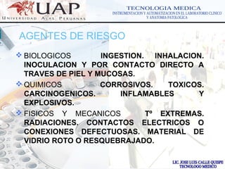 LOGOwww.themegallery.com
AGENTES DE RIESGO
 BIOLOGICOS INGESTION. INHALACION.
INOCULACION Y POR CONTACTO DIRECTO A
TRAVES DE PIEL Y MUCOSAS.
 QUIMICOS CORROSIVOS. TOXICOS.
CARCINOGENICOS. INFLAMABLES Y
EXPLOSIVOS.
 FISICOS Y MECANICOS Tº EXTREMAS.
RADIACIONES. CONTACTOS ELECTRICOS O
CONEXIONES DEFECTUOSAS. MATERIAL DE
VIDRIO ROTO O RESQUEBRAJADO.
 