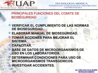 LOGOwww.themegallery.com
PRINCIPALES FUNCIONES DEL COMITE DE
BIOSEGURIDAD
 VERIFICAR EL CUMPLIMIENTO DE LAS NORMAS
DE BIOSEGURIDAD.
 ELABORAR MANUAL DE BIOSEGURIDAD.
 TOMAR ACCIONES PARA MEJORAR EL
SISTEMA.
 CAPACITAR.
 BASE DE DATOS DE MICROORGANISMOS DE
USO EN LOS LABORATORIOS.
 DETERMINAR CONDICIONES PARA USO DE
MICROORGANISMOS TRANSGENICOS.
 INVESTIGAR ACCIDENTES.
 