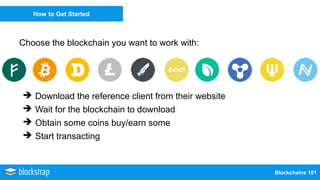 Blockchains 101
How to Get Started
Choose the blockchain you want to work with:
➔ Download the reference client from their website
➔ Wait for the blockchain to download
➔ Obtain some coins buy/earn some
➔ Start transacting
 