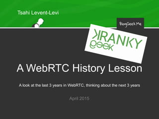 A WebRTC History Lesson
A look at the last 3 years in WebRTC, thinking about the next 3 years
April 2015
Tsahi Levent-Levi
 