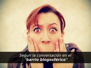 Seguir la conversación en el
      “barrio blogosférico”
                  
 