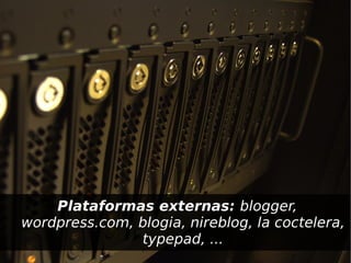 Plataformas externas: blogger,
  wordpress.com, blogia, nireblog, la coctelera,
                 typepad, ...
                       
 