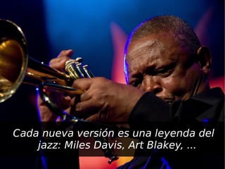 Cada nueva versión es una leyenda del
        jazz: Miles Davis, Art Blakey, ...
                       
 