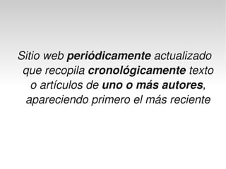 Sitio web periódicamente actualizado 
     que recopila cronológicamente texto 
       o artículos de uno o más autores, 
      apareciendo primero el más reciente



                      
 