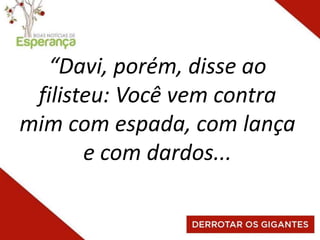 “Davi, porém, disse ao
filisteu: Você vem contra
mim com espada, com lança
e com dardos...
 