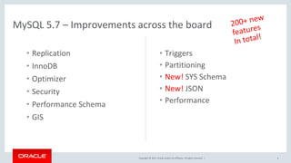 Copyright © 2017, Oracle and/or its affiliates. All rights reserved. |
MySQL 5.7 – Improvements across the board
• Replication
• InnoDB
• Optimizer
• Security
• Performance Schema
• GIS
• Triggers
• Partitioning
• New! SYS Schema
• New! JSON
• Performance
4
 