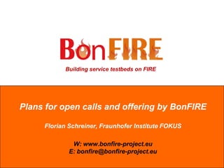Plans for open calls and offering by BonFIREFlorian Schreiner, FraunhoferInstitute FOKUSW: www.bonfire-project.euE: bonfire@bonfire-project.eu 