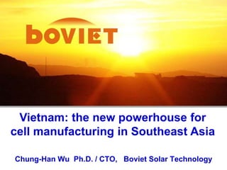 Vietnam: the new powerhouse for
cell manufacturing in Southeast Asia
Chung-Han Wu Ph.D. / CTO, Boviet Solar Technology
 