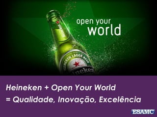 Heineken + Open Your World
= Qualidade, Inovação, Excelência
 