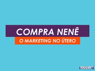 COMPRA NENÊ
O MARKETING NO ÚTERO
 