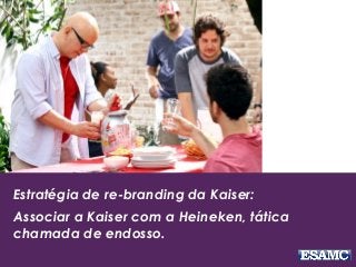 Estratégia de re-branding da Kaiser:
Associar a Kaiser com a Heineken, tática
chamada de endosso.
 