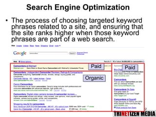 Search Engine Optimization The process of choosing targeted keyword phrases related to a site, and ensuring that the site ranks higher when those keyword phrases are part of a web search.  Organic Paid Paid 