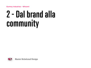 Gummy Industries - Whoami
2 - Dal brand alla
community
Master Relational Design
 