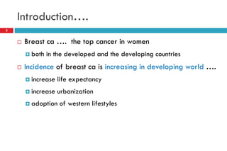 Introduction….
 Breast ca …. the top cancer in women
 both in the developed and the developing countries
 Incidence of breast ca is increasing in developing world ….
 increase life expectancy
 increase urbanization
 adoption of western lifestyles
5
 