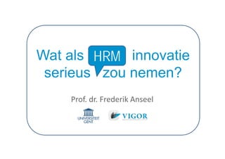 Wat als HRM innovatie
 serieus zou nemen?
    Prof. dr. Frederik Anseel
 