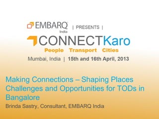 Making Connections – Shaping Places
Challenges and Opportunities for TODs in
Bangalore
Brinda Sastry, Consultant, EMBARQ India
 