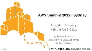 AWS Summit 2012 | Sydney

               Disaster Recovery
               with the AWS Cloud

                  by Simone Brunozzi
              Technology Evangelist, APAC
                    Twitter: @simon

1:45pm
 