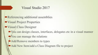 Visual Studio 2017
Referencing additional assemblies
Visual Project Properties
Visual Class Designer
You can design classes, interfaces, delegates etc in a visual manner
You can manage the relations
Add/Remove members to types
Add New Item/add a Class Diagram file to project
 